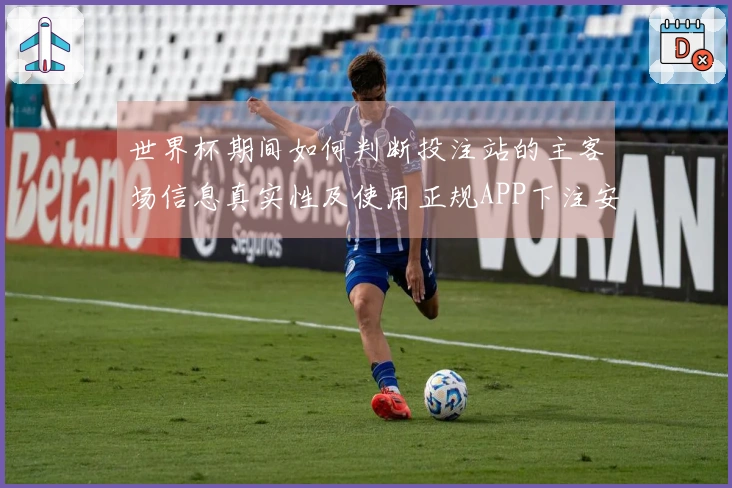 世界杯期间如何判断投注站的主客场信息真实性及使用正规APP下注安全吗